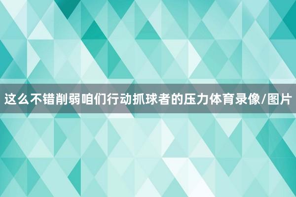 这么不错削弱咱们行动抓球者的压力体育录像/图片