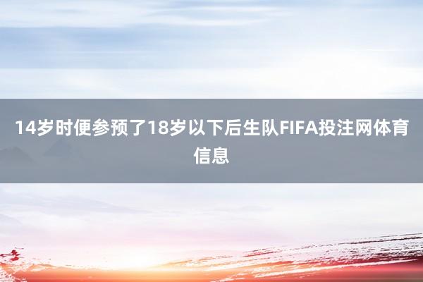 14岁时便参预了18岁以下后生队FIFA投注网体育信息