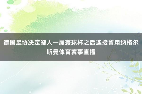 德国足协决定鄙人一届寰球杯之后连接留用纳格尔斯曼体育赛事直播