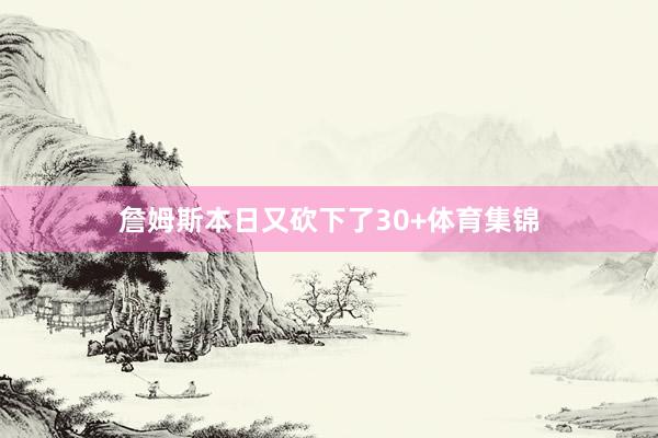 詹姆斯本日又砍下了30+体育集锦