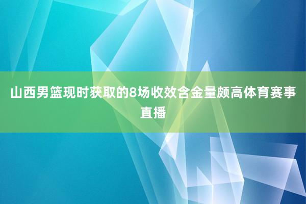 山西男篮现时获取的8场收效含金量颇高体育赛事直播