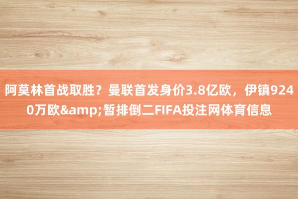 阿莫林首战取胜？曼联首发身价3.8亿欧，伊镇9240万欧&暂排倒二FIFA投注网体育信息