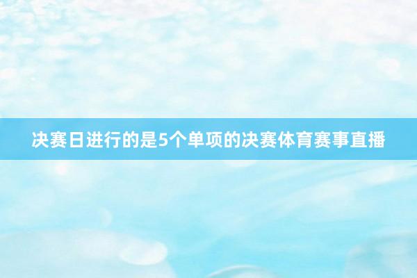 决赛日进行的是5个单项的决赛体育赛事直播