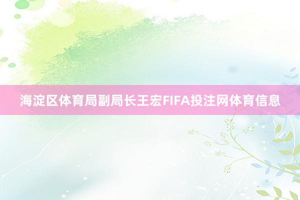 海淀区体育局副局长王宏FIFA投注网体育信息