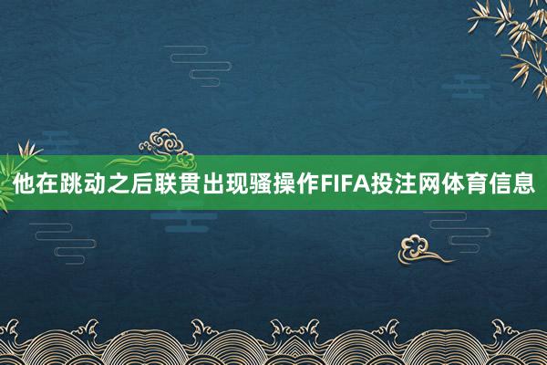 他在跳动之后联贯出现骚操作FIFA投注网体育信息