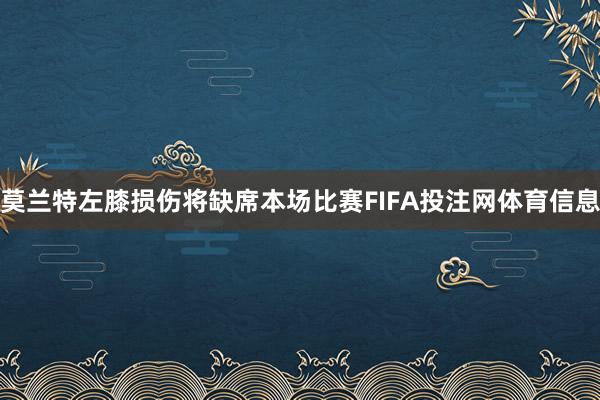 莫兰特左膝损伤将缺席本场比赛FIFA投注网体育信息