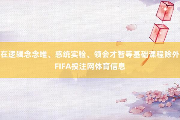 在逻辑念念维、感统实验、领会才智等基础课程除外FIFA投注网体育信息