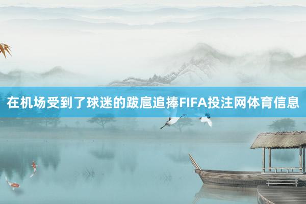 在机场受到了球迷的跋扈追捧FIFA投注网体育信息