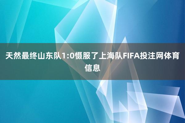 天然最终山东队1:0慑服了上海队FIFA投注网体育信息