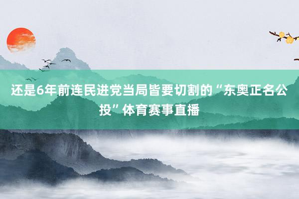 还是6年前连民进党当局皆要切割的“东奥正名公投”体育赛事直播