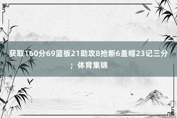 获取160分69篮板21助攻8抢断6盖帽23记三分；体育集锦