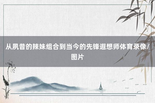 从夙昔的辣妹组合到当今的先锋遐想师体育录像/图片