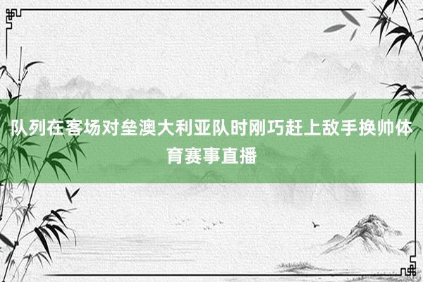 队列在客场对垒澳大利亚队时刚巧赶上敌手换帅体育赛事直播