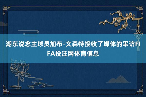 湖东说念主球员加布-文森特接收了媒体的采访FIFA投注网体育信息