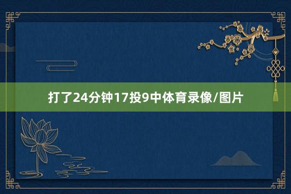 打了24分钟17投9中体育录像/图片