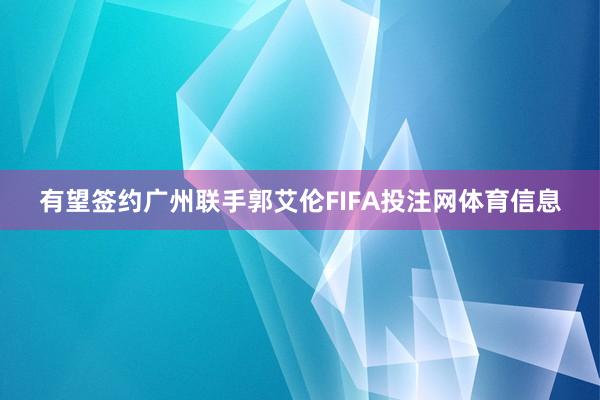 有望签约广州联手郭艾伦FIFA投注网体育信息