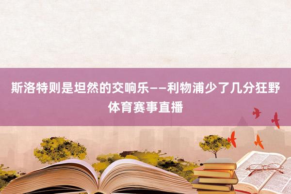 斯洛特则是坦然的交响乐——利物浦少了几分狂野体育赛事直播