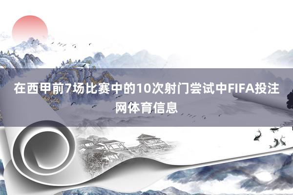 在西甲前7场比赛中的10次射门尝试中FIFA投注网体育信息