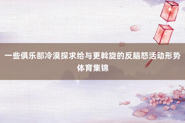 一些俱乐部冷漠探求给与更斡旋的反脑怒活动形势体育集锦