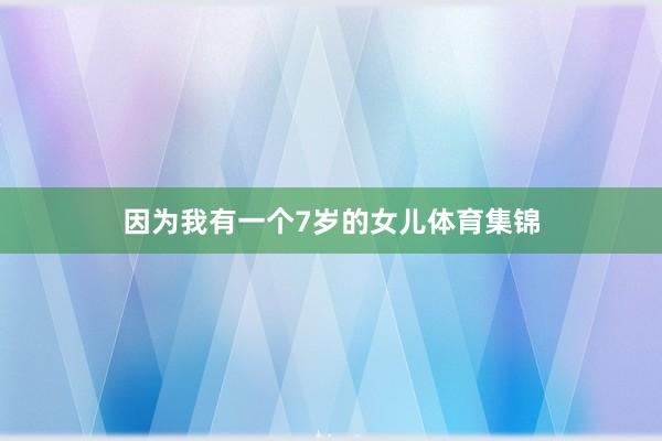 因为我有一个7岁的女儿体育集锦