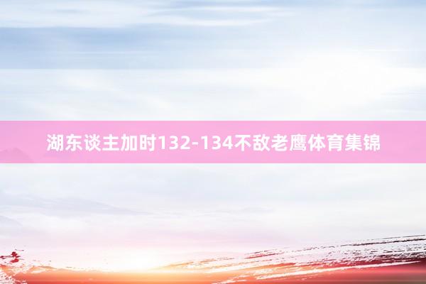 湖东谈主加时132-134不敌老鹰体育集锦