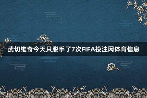 武切维奇今天只脱手了7次FIFA投注网体育信息