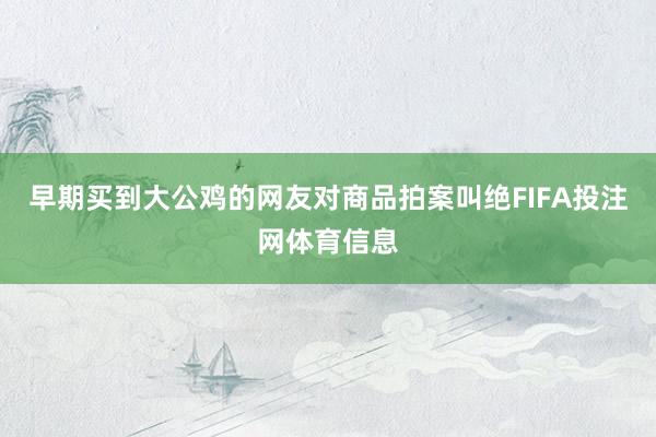 早期买到大公鸡的网友对商品拍案叫绝FIFA投注网体育信息