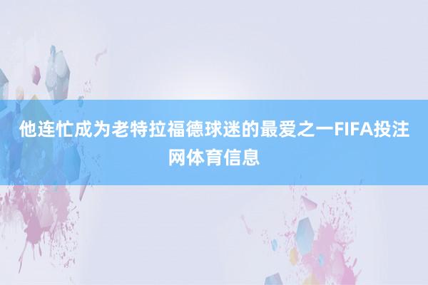 他连忙成为老特拉福德球迷的最爱之一FIFA投注网体育信息