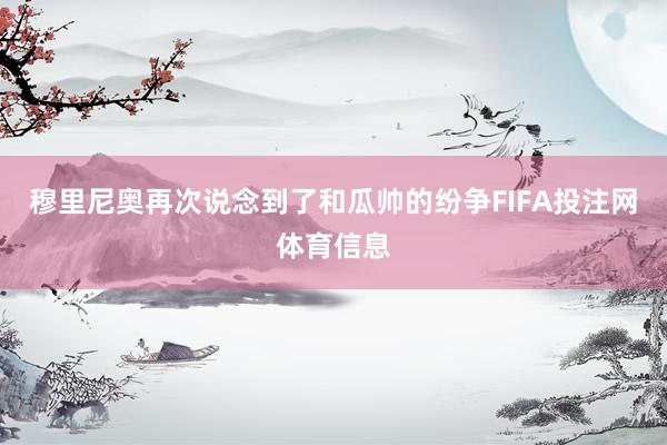 穆里尼奥再次说念到了和瓜帅的纷争FIFA投注网体育信息