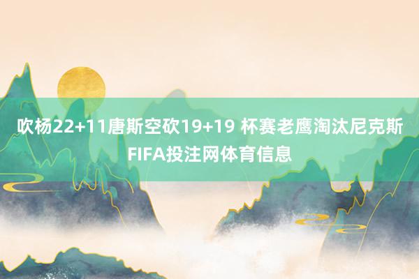 吹杨22+11唐斯空砍19+19 杯赛老鹰淘汰尼克斯FIFA投注网体育信息