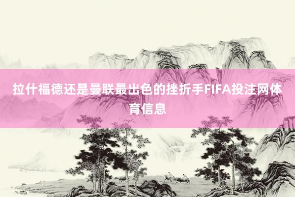 拉什福德还是曼联最出色的挫折手FIFA投注网体育信息