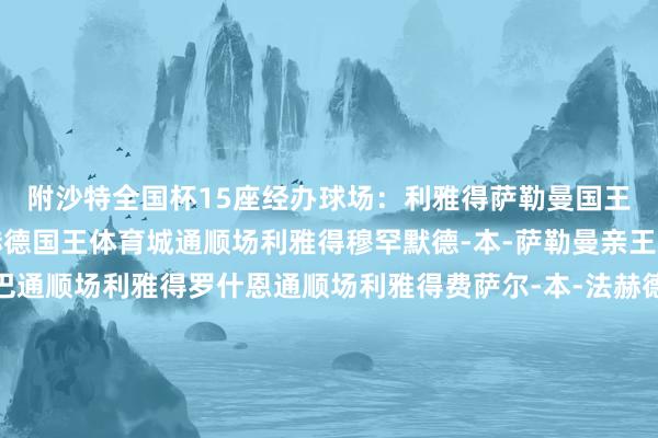 附沙特全国杯15座经办球场：利雅得萨勒曼国王外洋通顺场利雅得法赫德国王体育城通顺场利雅得穆罕默德-本-萨勒曼亲王通顺场利雅得新穆拉巴通顺场利雅得罗什恩通顺场利雅得费萨尔-本-法赫德亲王通顺场利雅得南利雅得通顺场利雅得沙特国王大学通顺场吉达阿卜杜拉国王体育城通顺场吉达吉迪亚海岸通顺场吉达中央发展通顺场吉达阿卜杜拉国王经济城通顺场阿尔科巴尔沙特阿好意思通顺场艾卜哈哈树德国王大学通顺场NEOM新城NEO