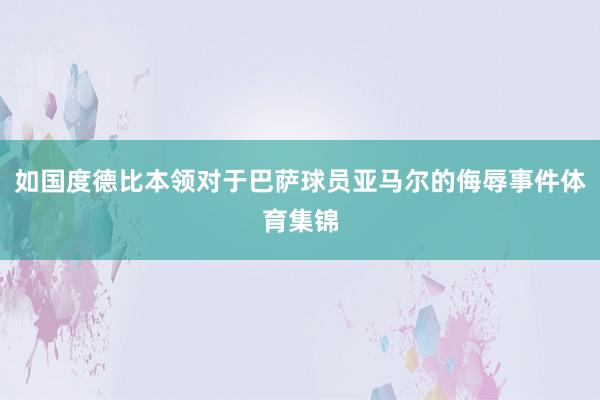 如国度德比本领对于巴萨球员亚马尔的侮辱事件体育集锦