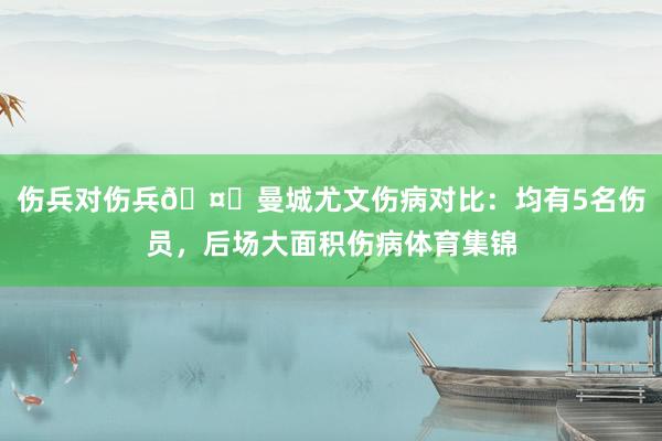 伤兵对伤兵🤕曼城尤文伤病对比：均有5名伤员，后场大面积伤病体育集锦