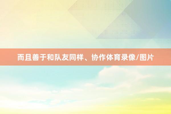 而且善于和队友同样、协作体育录像/图片