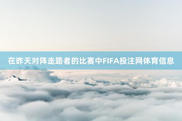 在昨天对阵走路者的比赛中FIFA投注网体育信息