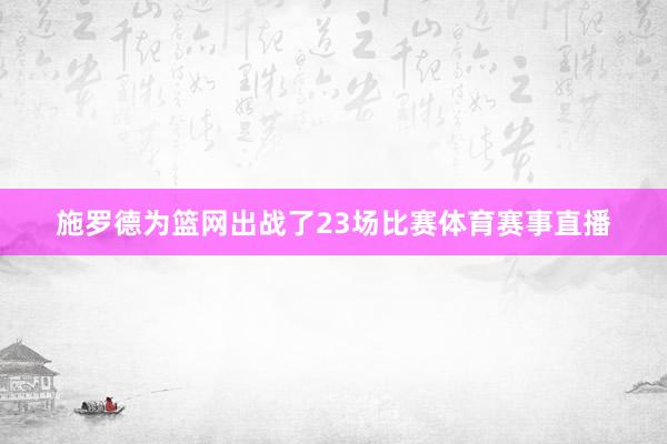 施罗德为篮网出战了23场比赛体育赛事直播