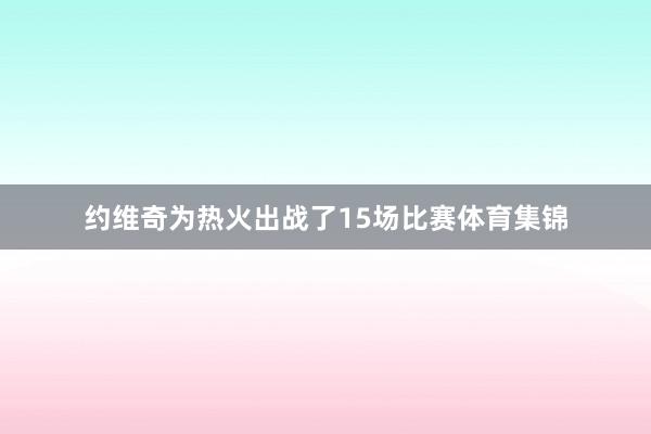 约维奇为热火出战了15场比赛体育集锦