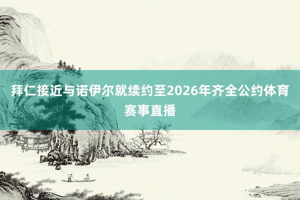 拜仁接近与诺伊尔就续约至2026年齐全公约体育赛事直播