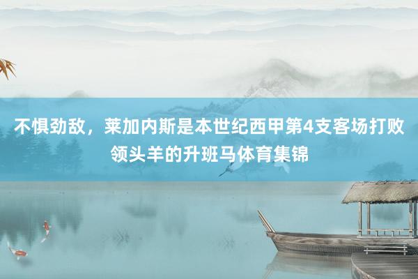 不惧劲敌，莱加内斯是本世纪西甲第4支客场打败领头羊的升班马体育集锦