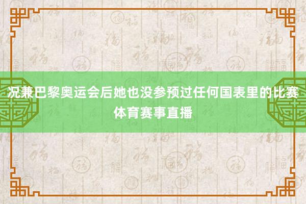 况兼巴黎奥运会后她也没参预过任何国表里的比赛体育赛事直播