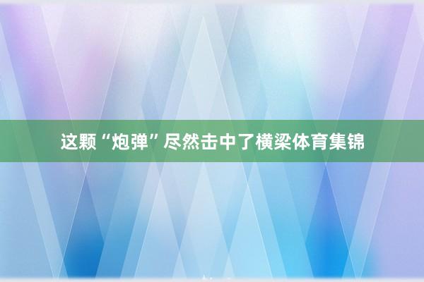 这颗“炮弹”尽然击中了横梁体育集锦