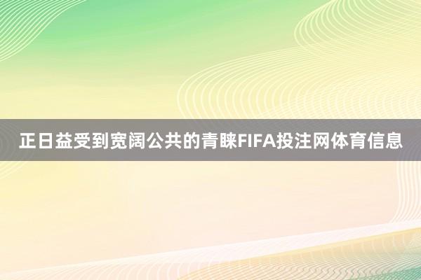 正日益受到宽阔公共的青睐FIFA投注网体育信息