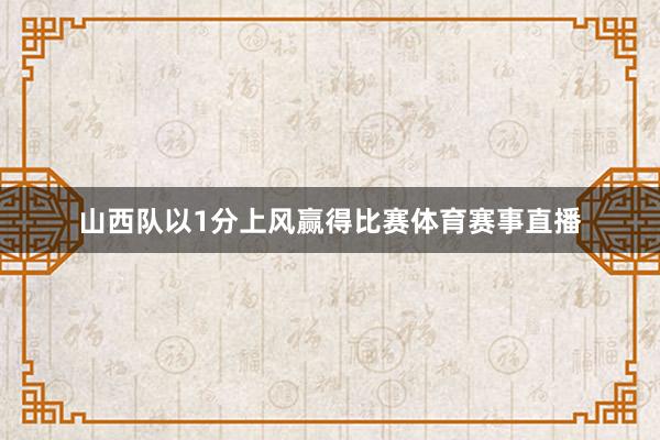 山西队以1分上风赢得比赛体育赛事直播