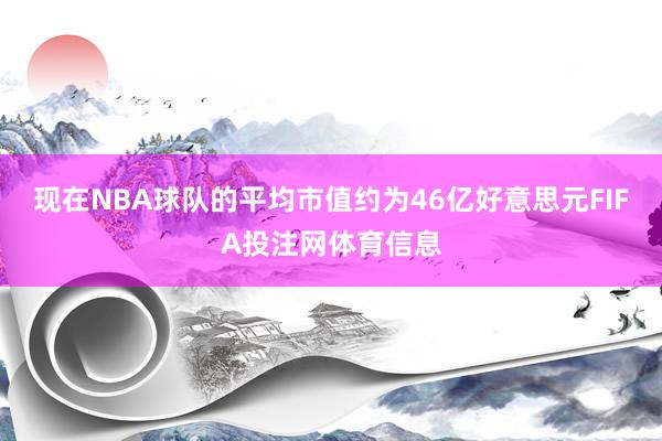 现在NBA球队的平均市值约为46亿好意思元FIFA投注网体育信息