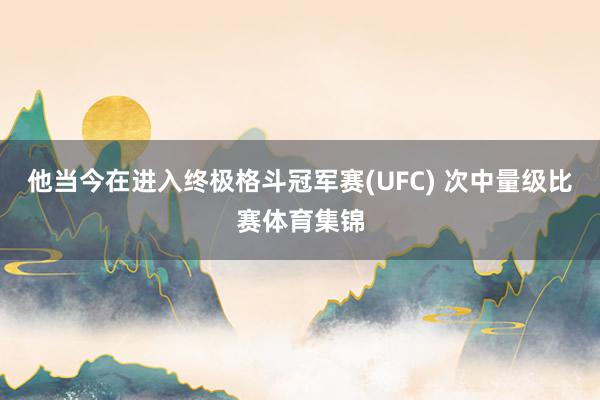 他当今在进入终极格斗冠军赛(UFC) 次中量级比赛体育集锦