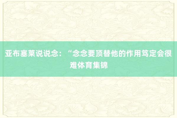 亚布塞莱说说念：“念念要顶替他的作用笃定会很难体育集锦