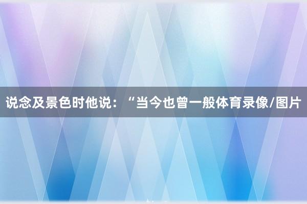 说念及景色时他说：“当今也曾一般体育录像/图片