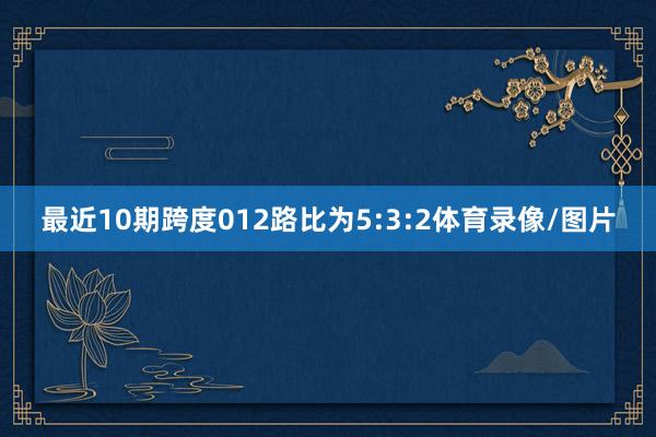 最近10期跨度012路比为5:3:2体育录像/图片