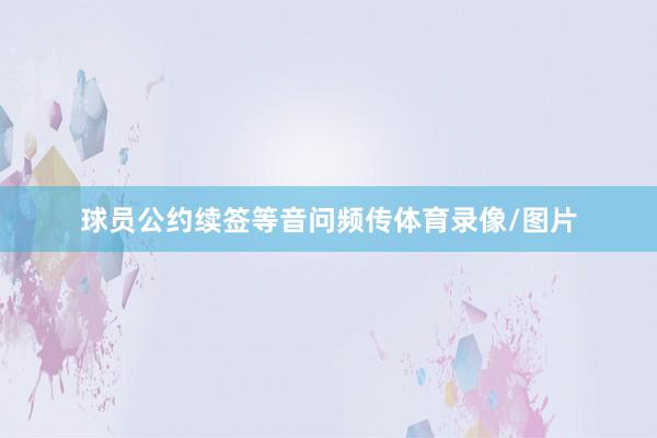 球员公约续签等音问频传体育录像/图片